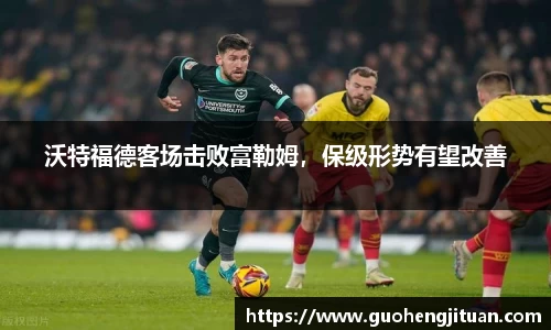 沃特福德客场击败富勒姆，保级形势有望改善