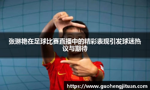 张琳艳在足球比赛直播中的精彩表现引发球迷热议与期待