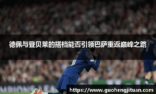 德佩与登贝莱的搭档能否引领巴萨重返巅峰之路