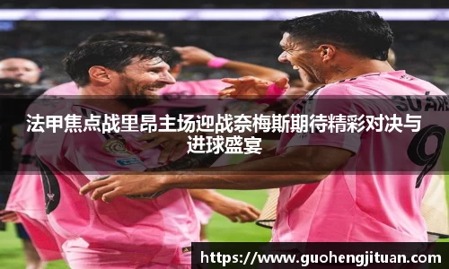 法甲焦点战里昂主场迎战奈梅斯期待精彩对决与进球盛宴